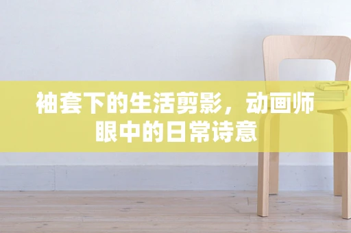 袖套下的生活剪影，动画师眼中的日常诗意