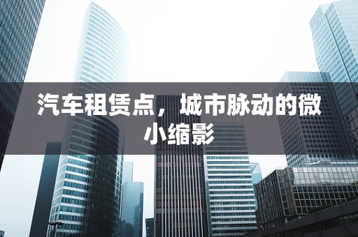 汽车租赁点，城市脉动的微小缩影