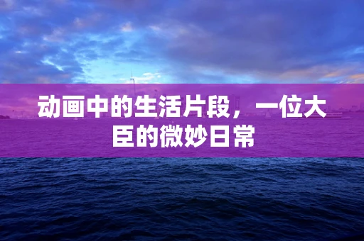 动画中的生活片段，一位大臣的微妙日常