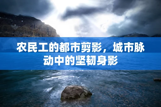 农民工的都市剪影，城市脉动中的坚韧身影
