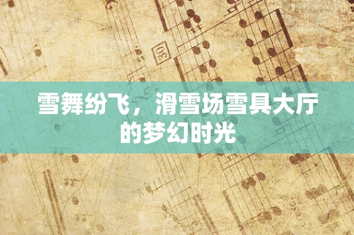 雪舞纷飞，滑雪场雪具大厅的梦幻时光