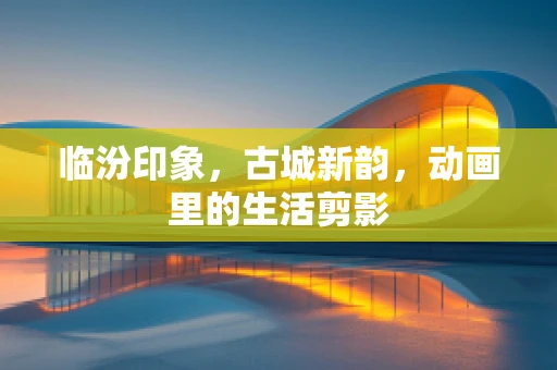 临汾印象，古城新韵，动画里的生活剪影