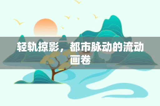 轻轨掠影，都市脉动的流动画卷