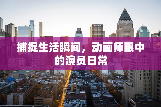 捕捉生活瞬间，动画师眼中的演员日常