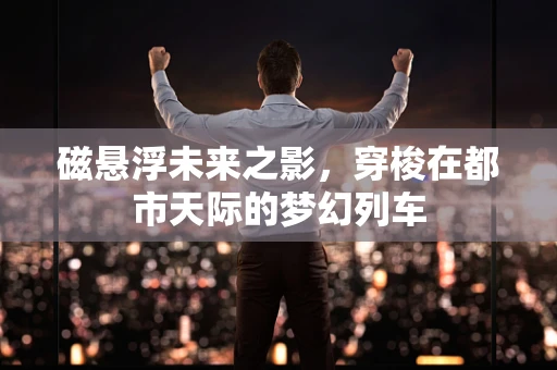 磁悬浮未来之影，穿梭在都市天际的梦幻列车