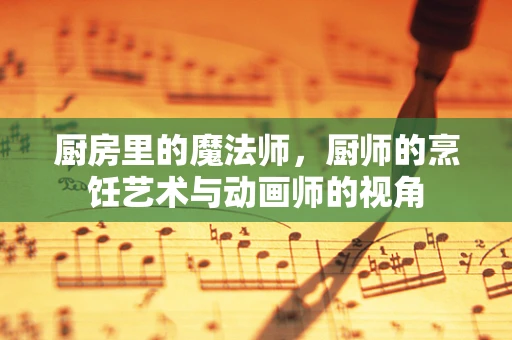 厨房里的魔法师，厨师的烹饪艺术与动画师的视角