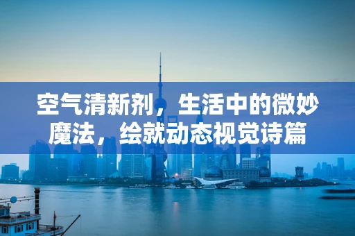 空气清新剂，生活中的微妙魔法，绘就动态视觉诗篇