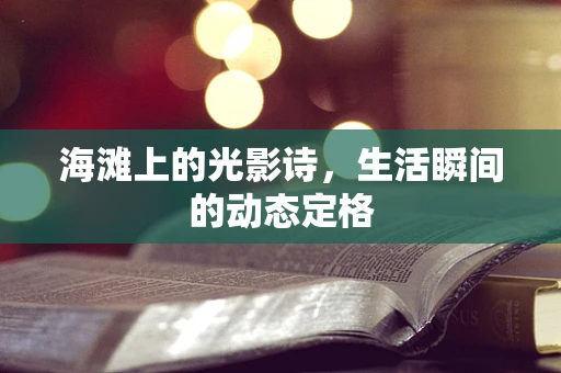海滩上的光影诗，生活瞬间的动态定格