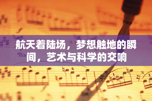 航天着陆场，梦想触地的瞬间，艺术与科学的交响