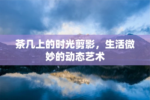 茶几上的时光剪影，生活微妙的动态艺术