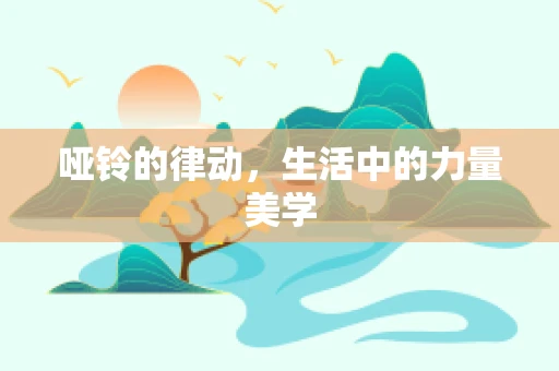 哑铃的律动，生活中的力量美学