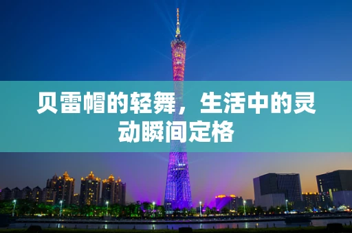 贝雷帽的轻舞，生活中的灵动瞬间定格