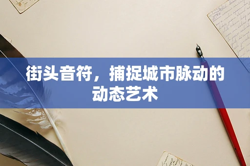 街头音符，捕捉城市脉动的动态艺术