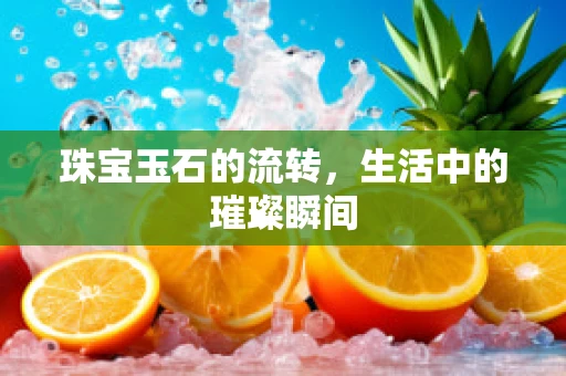 珠宝玉石的流转，生活中的璀璨瞬间