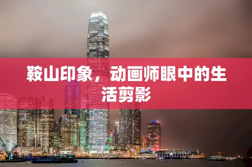 鞍山印象，动画师眼中的生活剪影
