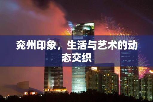 兖州印象，生活与艺术的动态交织