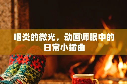 咽炎的微光，动画师眼中的日常小插曲