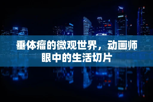 垂体瘤的微观世界，动画师眼中的生活切片
