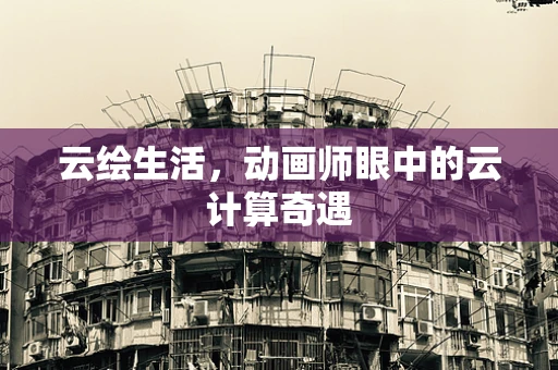 云绘生活，动画师眼中的云计算奇遇