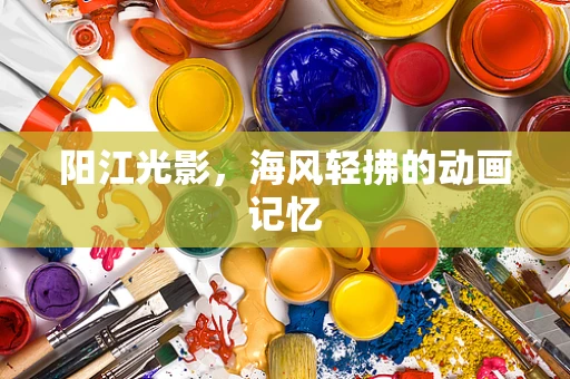 阳江光影，海风轻拂的动画记忆