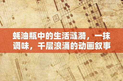 蚝油瓶中的生活涟漪，一抹调味，千层浪涌的动画叙事