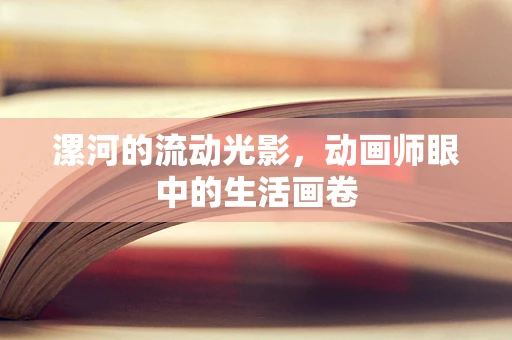 漯河的流动光影，动画师眼中的生活画卷