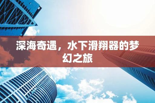 深海奇遇，水下滑翔器的梦幻之旅