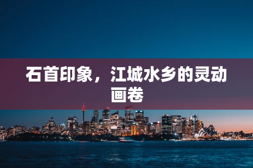 石首印象，江城水乡的灵动画卷