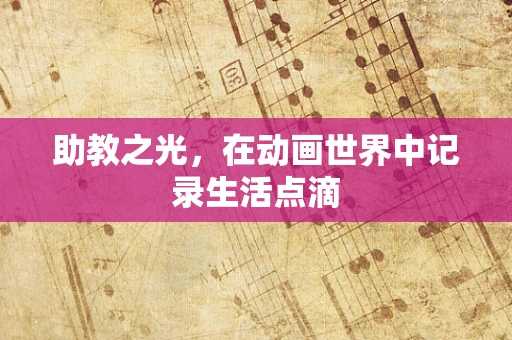 助教之光，在动画世界中记录生活点滴