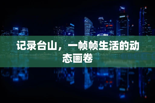 记录台山，一帧帧生活的动态画卷