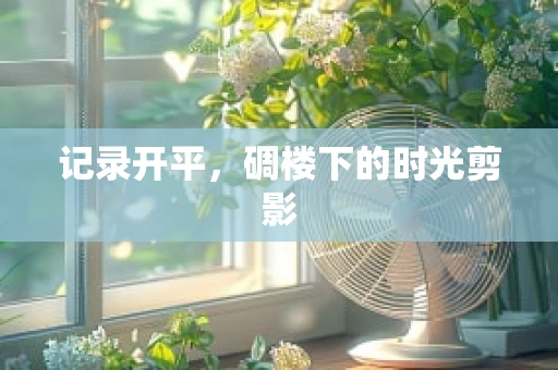 记录开平，碉楼下的时光剪影