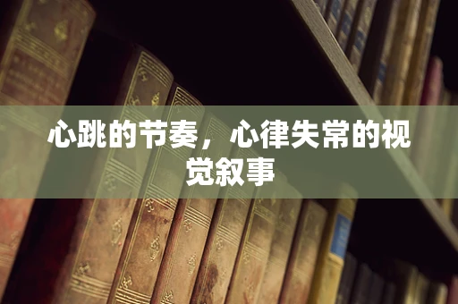 心跳的节奏，心律失常的视觉叙事