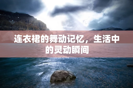 连衣裙的舞动记忆，生活中的灵动瞬间