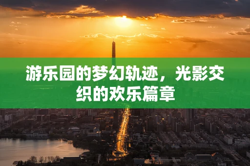 游乐园的梦幻轨迹，光影交织的欢乐篇章