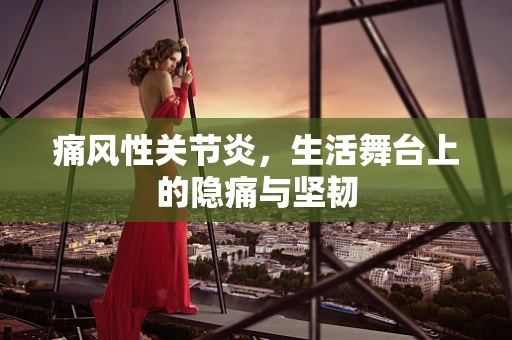 痛风性关节炎，生活舞台上的隐痛与坚韧