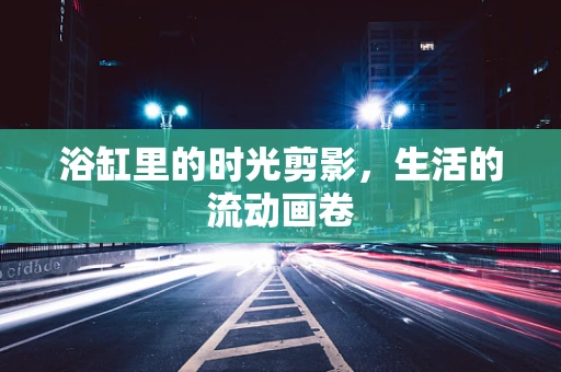 浴缸里的时光剪影，生活的流动画卷