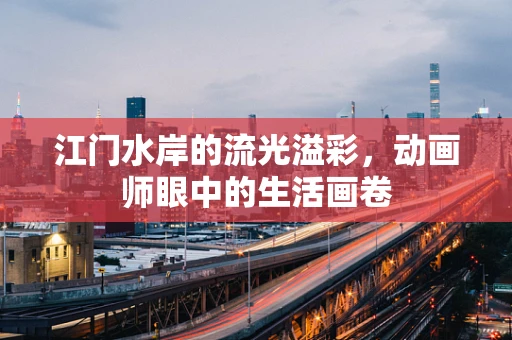 江门水岸的流光溢彩，动画师眼中的生活画卷
