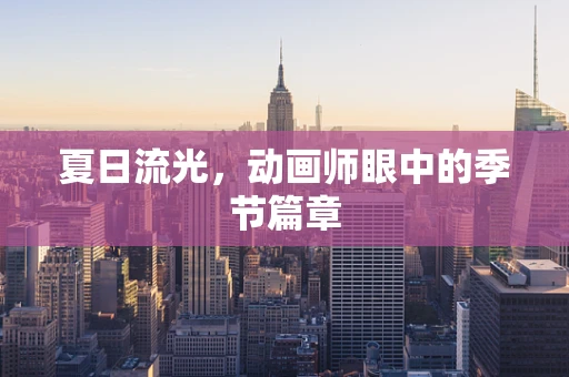 夏日流光，动画师眼中的季节篇章