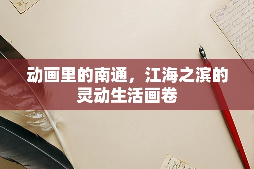动画里的南通，江海之滨的灵动生活画卷