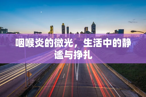 咽喉炎的微光，生活中的静谧与挣扎