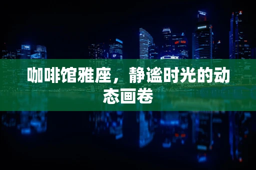 咖啡馆雅座，静谧时光的动态画卷