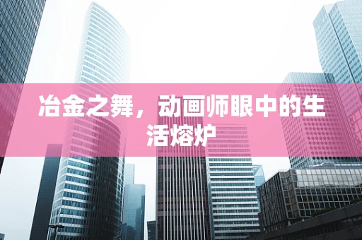 冶金之舞，动画师眼中的生活熔炉