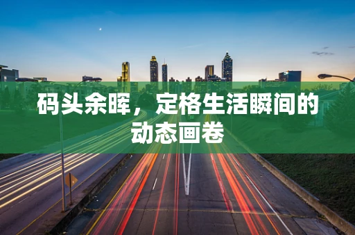码头余晖，定格生活瞬间的动态画卷