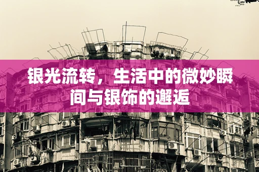 银光流转，生活中的微妙瞬间与银饰的邂逅