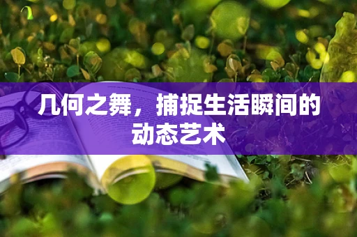 几何之舞，捕捉生活瞬间的动态艺术