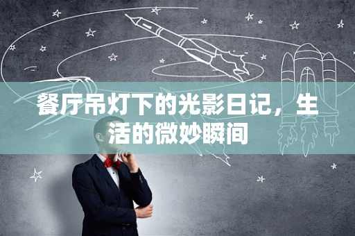 餐厅吊灯下的光影日记，生活的微妙瞬间