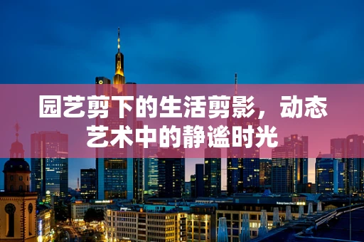 园艺剪下的生活剪影，动态艺术中的静谧时光