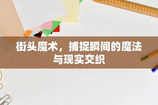 街头魔术，捕捉瞬间的魔法与现实交织