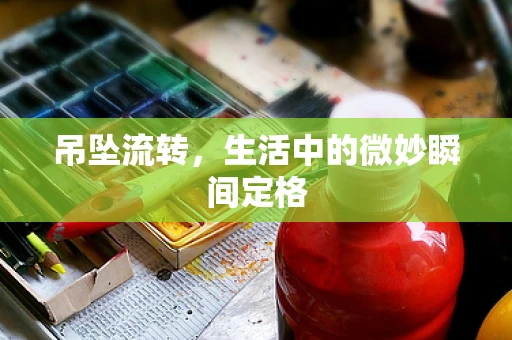 吊坠流转，生活中的微妙瞬间定格