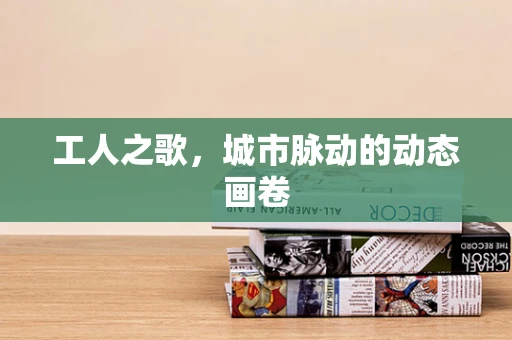 工人之歌，城市脉动的动态画卷